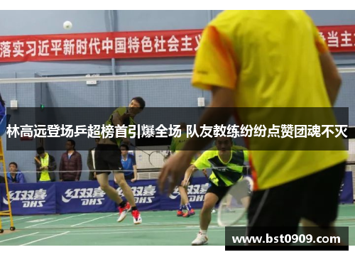 林高远登场乒超榜首引爆全场 队友教练纷纷点赞团魂不灭
