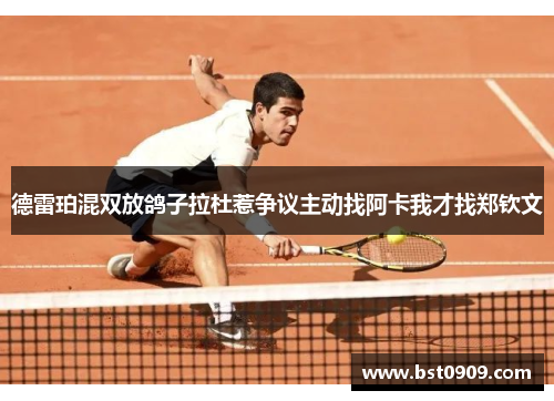 德雷珀混双放鸽子拉杜惹争议主动找阿卡我才找郑钦文