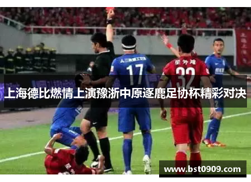 上海德比燃情上演豫浙中原逐鹿足协杯精彩对决