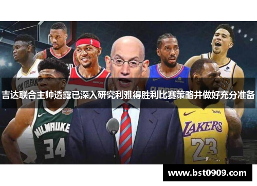 吉达联合主帅透露已深入研究利雅得胜利比赛策略并做好充分准备