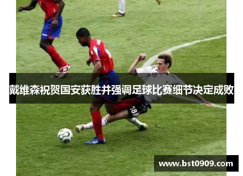 戴维森祝贺国安获胜并强调足球比赛细节决定成败