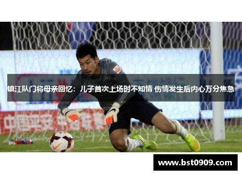 镇江队门将母亲回忆：儿子首次上场时不知情 伤情发生后内心万分焦急