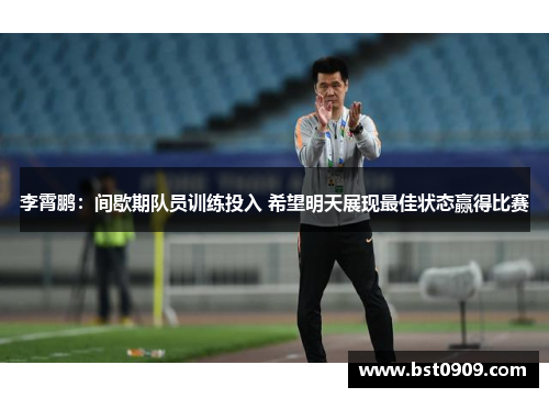 李霄鹏：间歇期队员训练投入 希望明天展现最佳状态赢得比赛