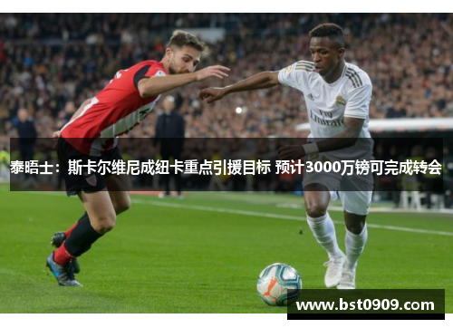 泰晤士：斯卡尔维尼成纽卡重点引援目标 预计3000万镑可完成转会