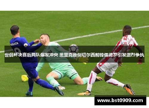 世俱杯决赛后两队爆发冲突 恩里克推倒切尔西前锋佩德罗引发激烈争执