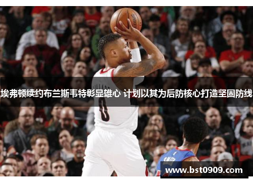 埃弗顿续约布兰斯韦特彰显雄心 计划以其为后防核心打造坚固防线